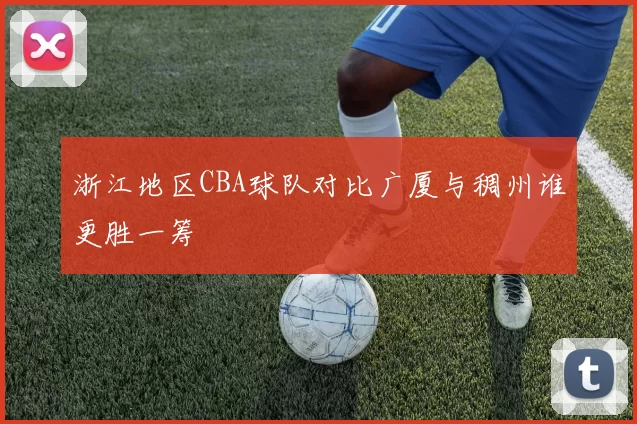 浙江地区CBA球队对比广厦与稠州谁更胜一筹
