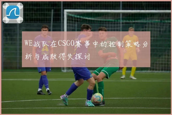 WE战队在CSGO赛事中的控制策略分析与成败得失探讨