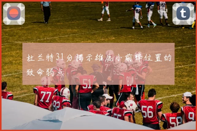杜兰特31分揭示雄鹿小前锋位置的致命弱点