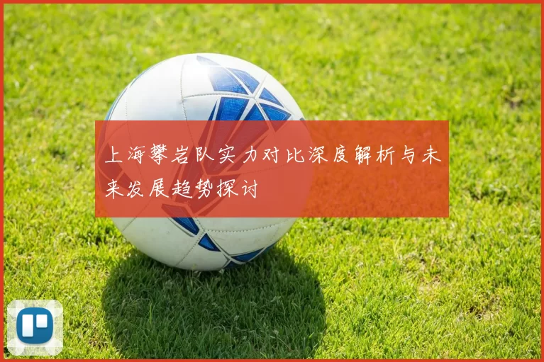 上海攀岩队实力对比深度解析与未来发展趋势探讨