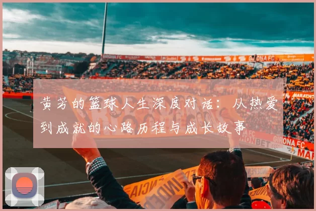 黄芳的篮球人生深度对话：从热爱到成就的心路历程与成长故事