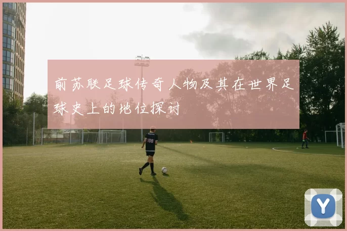 前苏联足球传奇人物及其在世界足球史上的地位探讨