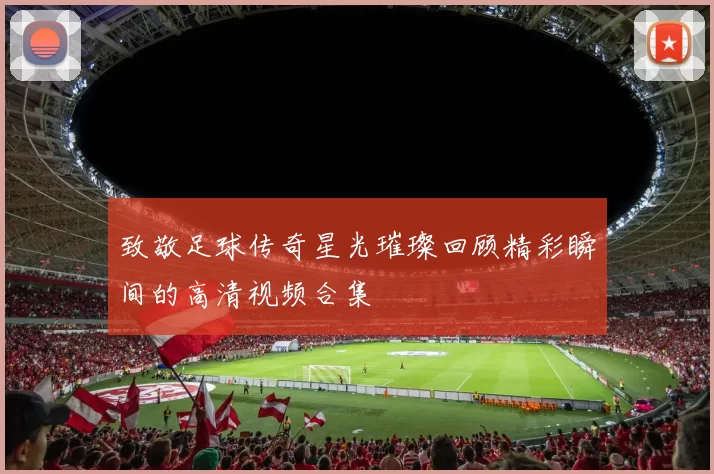 致敬足球传奇星光璀璨回顾精彩瞬间的高清视频合集