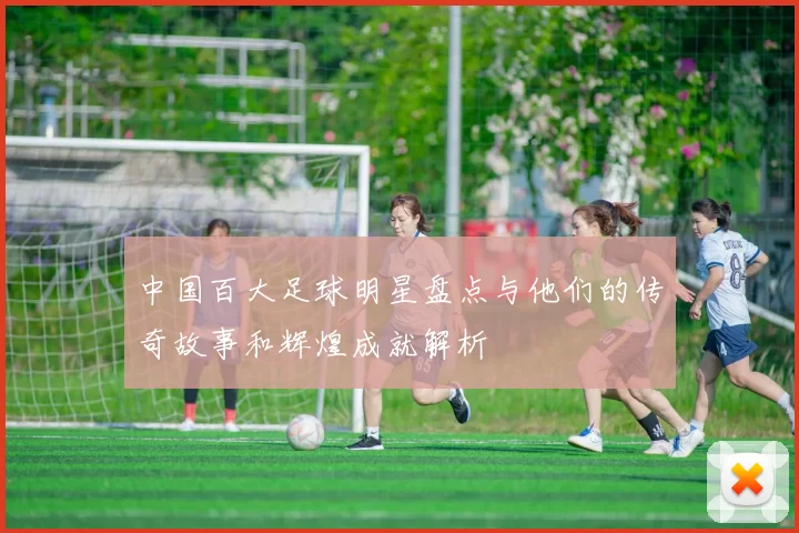 中国百大足球明星盘点与他们的传奇故事和辉煌成就解析