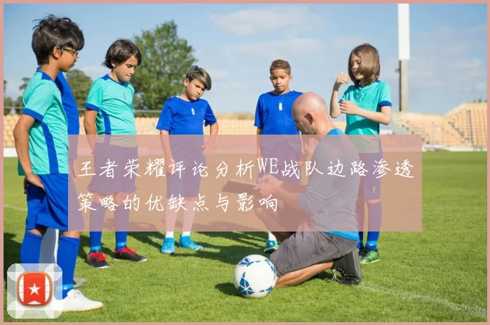 王者荣耀评论分析WE战队边路渗透策略的优缺点与影响