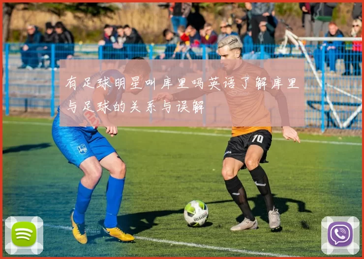 有足球明星叫库里吗英语了解库里与足球的关系与误解