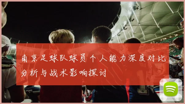 南京足球队球员个人能力深度对比分析与战术影响探讨