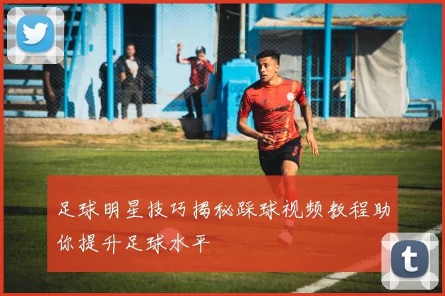 足球明星技巧揭秘踩球视频教程助你提升足球水平