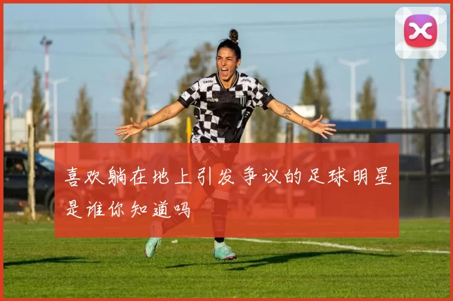 喜欢躺在地上引发争议的足球明星是谁你知道吗