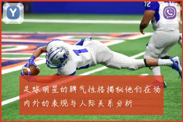 足球明星的脾气性格揭秘他们在场内外的表现与人际关系分析