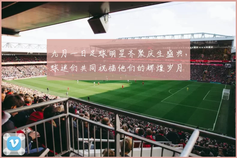 九月一日足球明星齐聚庆生盛典，球迷们共同祝福他们的辉煌岁月