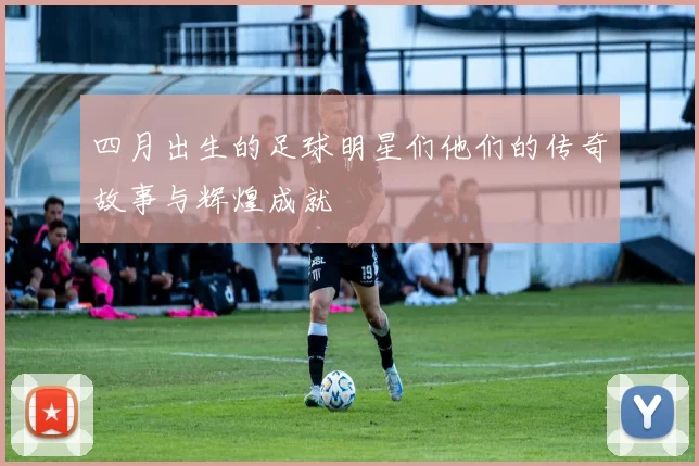 四月出生的足球明星们他们的传奇故事与辉煌成就