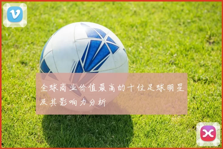 全球商业价值最高的十位足球明星及其影响力分析