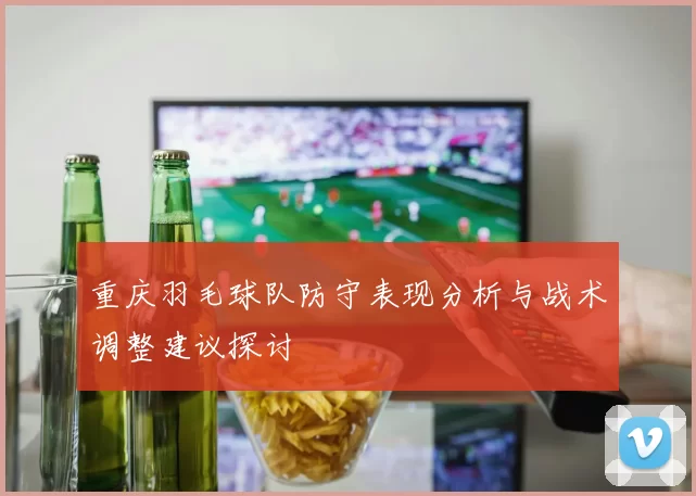 重庆羽毛球队防守表现分析与战术调整建议探讨
