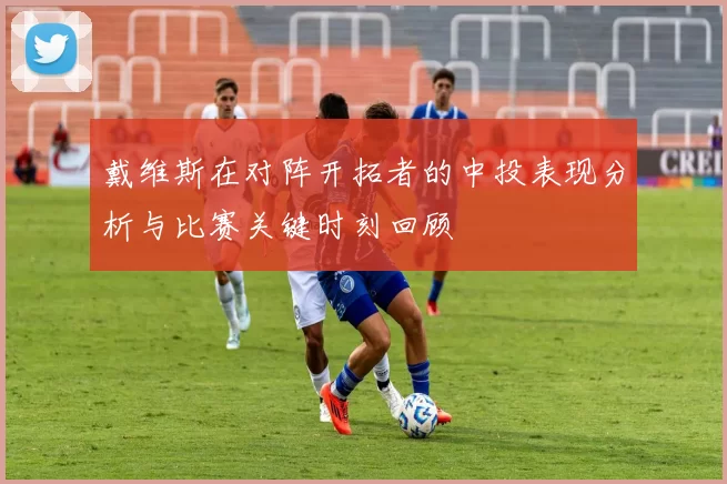 戴维斯在对阵开拓者的中投表现分析与比赛关键时刻回顾