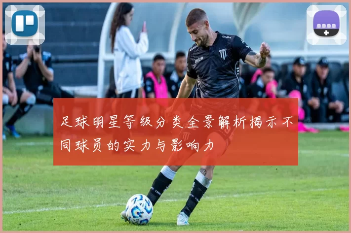 足球明星等级分类全景解析揭示不同球员的实力与影响力